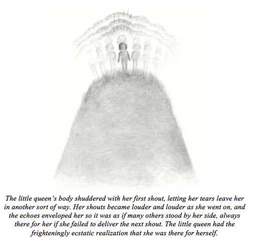 Illustration of the little queen on a hill with duplicates of her body on her left and right side, suggesting echoes. It reads: The little queen's body shuddered with her first shout, letting her tears leave her in another sort of way. Her shouts became louder and louder as she went on, and the echoes enveloped her so it was as if many others stood by her side, always there for her if she failed to deliver the next shout. The little queen had the frighteningly ecstatic realization that she was there for herself. 
